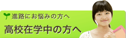 [進路にお悩みの方へ]高校在学中の方へ