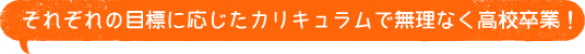 それぞれの目標に応じたカリキュラムで無理なく高校卒業！