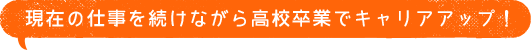 現在の仕事を続けながら高校卒業でキャリアアップ！